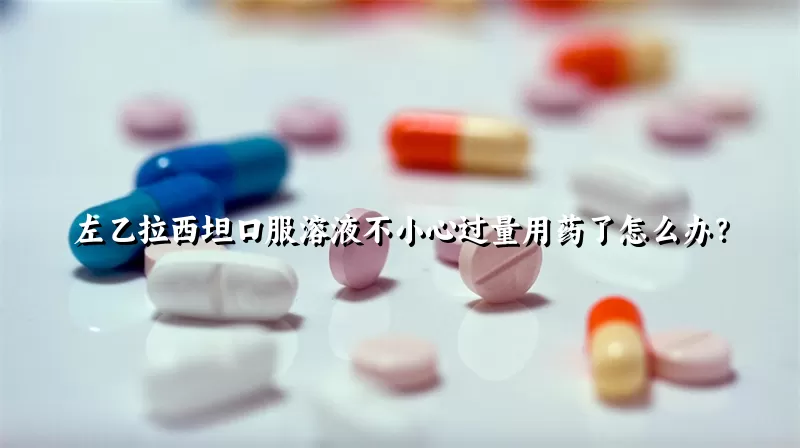 左乙拉西坦口服溶液不小心过量用药了怎么办？