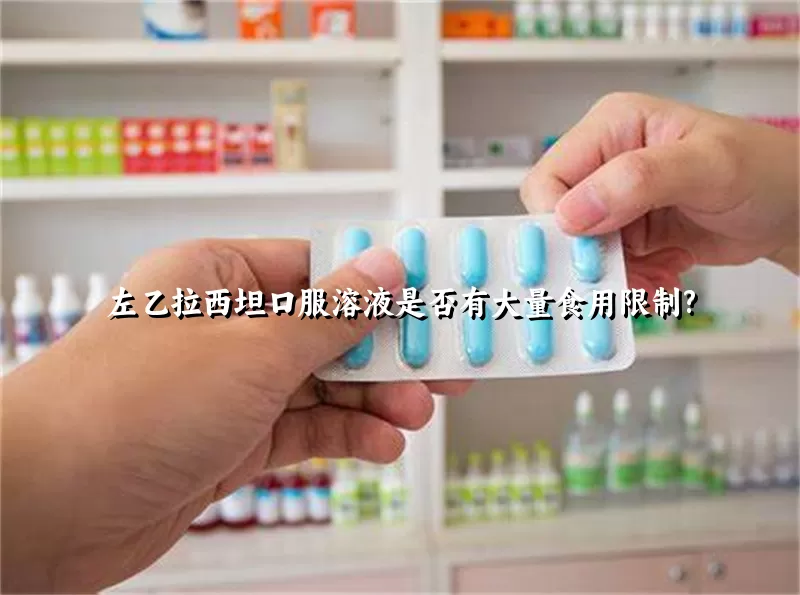 左乙拉西坦口服溶液是否有大量食用限制?