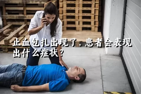 止血包扎出现了，患者会表现出什么症状？