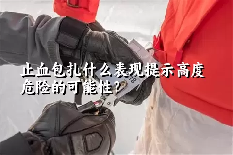 止血包扎什么表现提示高度危险的可能性？