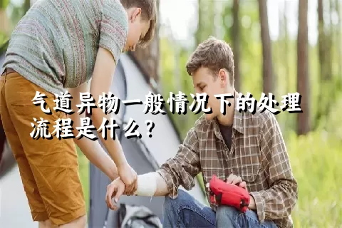 气道异物一般情况下的处理流程是什么？