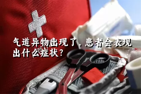 气道异物出现了，患者会表现出什么症状？