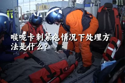 喉咙卡刺紧急情况下处理方法是什么？