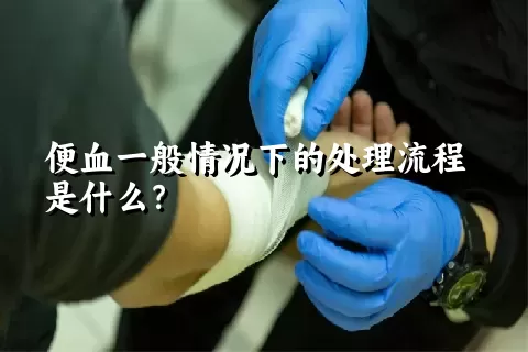 便血一般情况下的处理流程是什么？