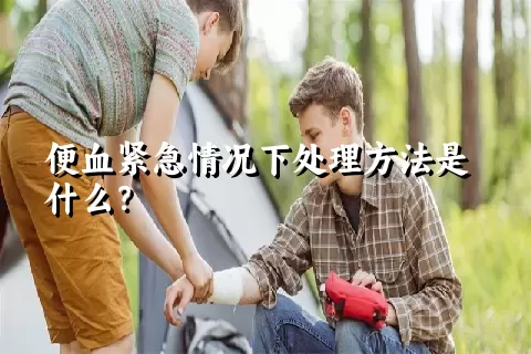 便血紧急情况下处理方法是什么？