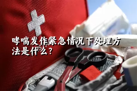 哮喘发作紧急情况下处理方法是什么？