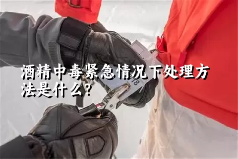 酒精中毒紧急情况下处理方法是什么？