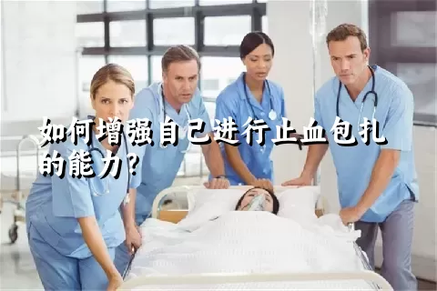 如何增强自己进行止血包扎的能力？