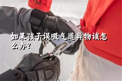 如果孩子误吸气道异物该怎么办？