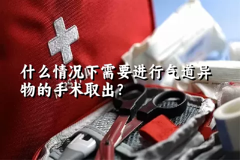 什么情况下需要进行气道异物的手术取出？