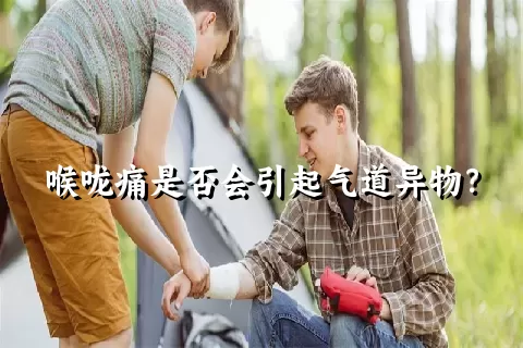 喉咙痛是否会引起气道异物？