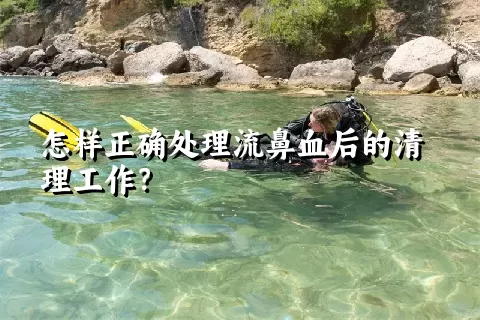 怎样正确处理流鼻血后的清理工作？