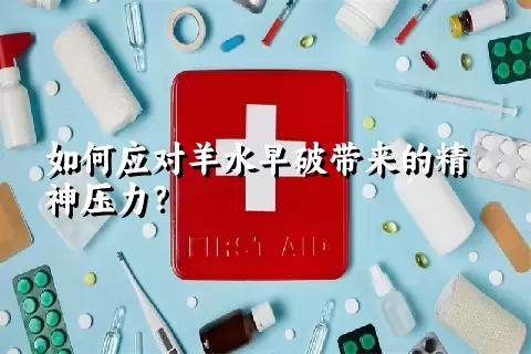 如何应对羊水早破带来的精神压力？