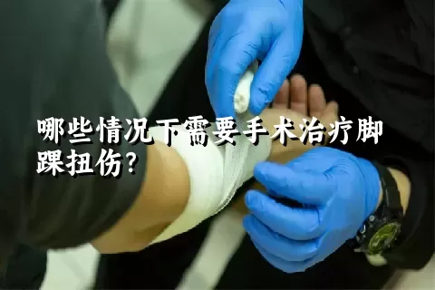 哪些情况下需要手术治疗脚踝扭伤？