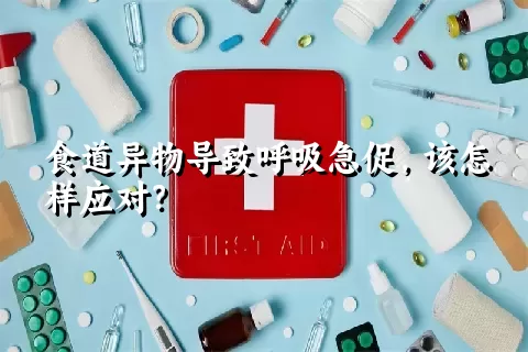 食道异物导致呼吸急促，该怎样应对？