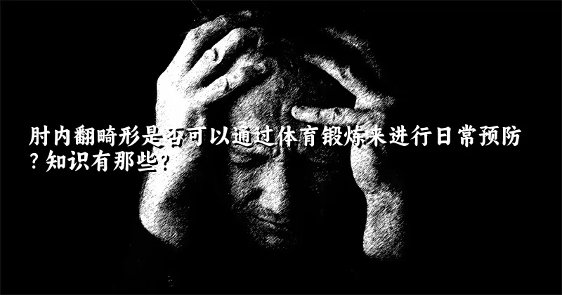 肘内翻畸形是否可以通过体育锻炼来进行日常预防？知识有那些？