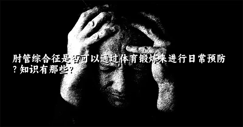 肘管综合征是否可以通过体育锻炼来进行日常预防？知识有那些？