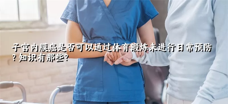 子宫内膜癌是否可以通过体育锻炼来进行日常预防？知识有那些？