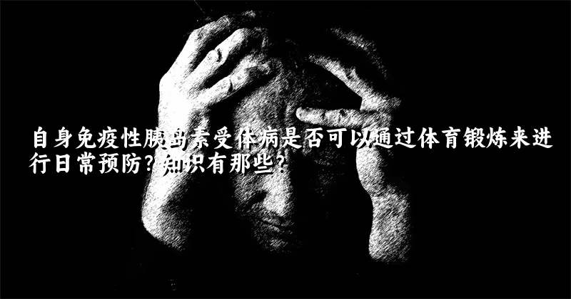 自身免疫性胰岛素受体病是否可以通过体育锻炼来进行日常预防？知识有那些？