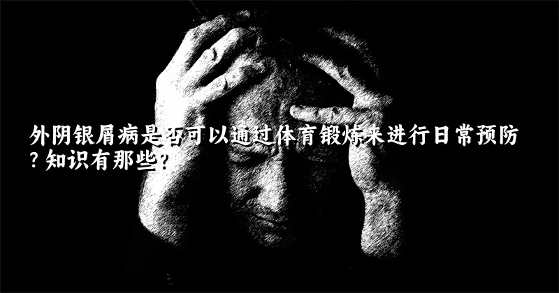 外阴银屑病是否可以通过体育锻炼来进行日常预防？知识有那些？