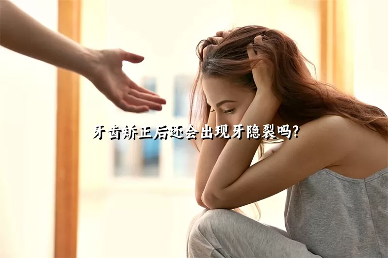 牙齿矫正后还会出现牙隐裂吗?