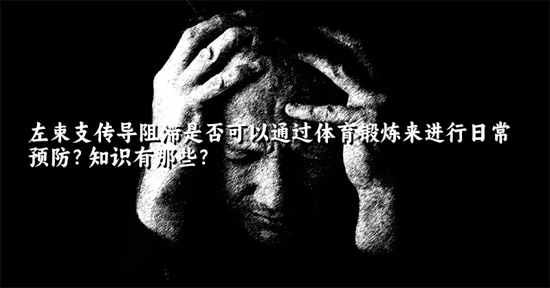 左束支传导阻滞是否可以通过体育锻炼来进行日常预防？知识有那些？