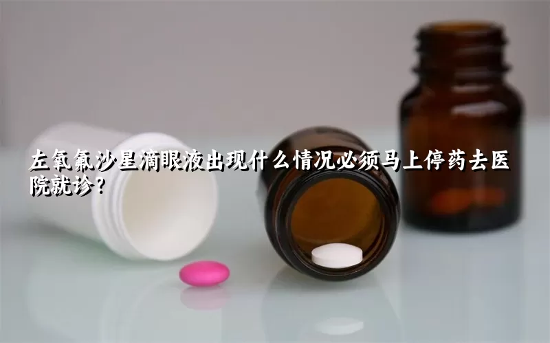 左氧氟沙星滴眼液出现什么情况必须马上停药去医院就诊？