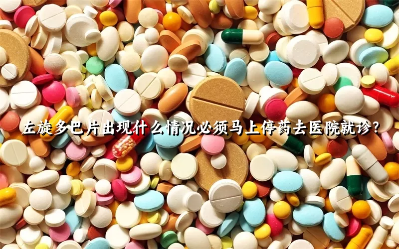 左旋多巴片出现什么情况必须马上停药去医院就诊？