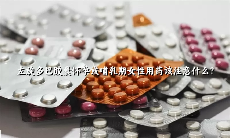 左旋多巴胶囊怀孕或哺乳期女性用药该注意什么？