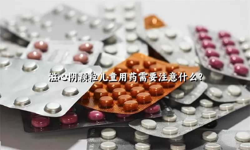 滋心阴颗粒儿童用药需要注意什么？