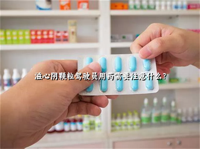 滋心阴颗粒驾驶员用药需要注意什么？