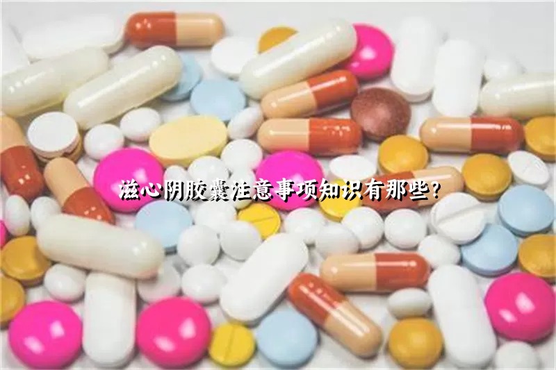 滋心阴胶囊注意事项知识有那些？