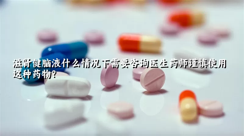 滋肾健脑液什么情况下需要咨询医生药师谨慎使用这种药物？