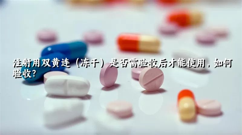 注射用双黄连（冻干）是否需验收后才能使用，如何验收？