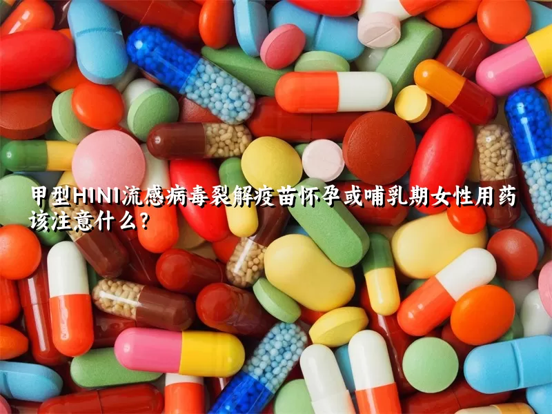 甲型H1N1流感病毒裂解疫苗怀孕或哺乳期女性用药该注意什么？