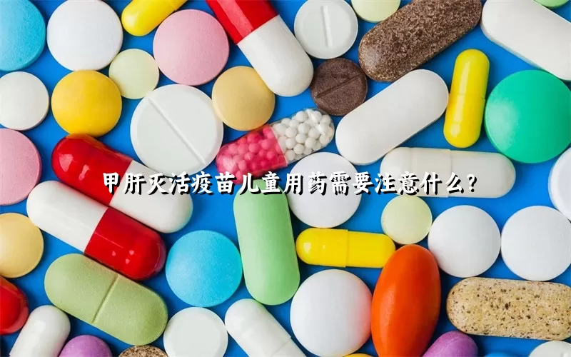 甲肝灭活疫苗儿童用药需要注意什么？