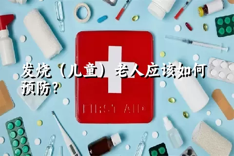 发烧（儿童）老人应该如何预防？