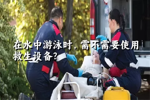 在水中游泳时，需不需要使用救生设备？