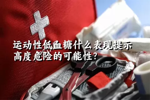 运动性低血糖什么表现提示高度危险的可能性？