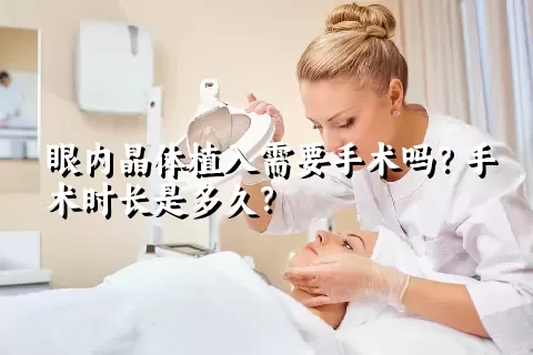 眼内晶体植入需要手术吗？手术时长是多久？