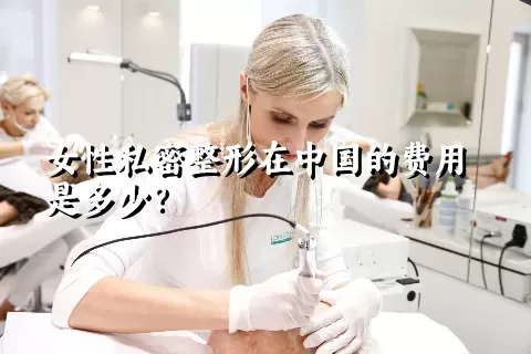 女性私密整形在中国的费用是多少？