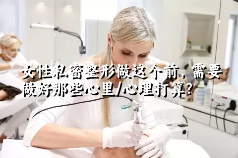 女性私密整形做这个前，需要做好那些心里/心理打算？