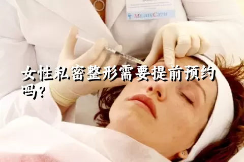 女性私密整形需要提前预约吗？