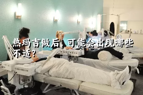 热玛吉做后，可能会出现哪些不适？