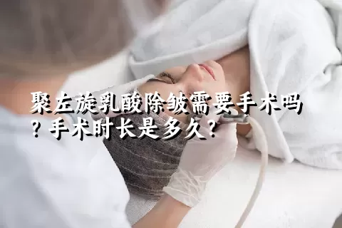 聚左旋乳酸除皱需要手术吗？手术时长是多久？