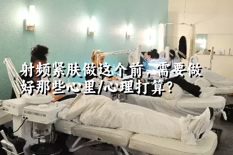 射频紧肤做这个前，需要做好那些心里/心理打算？