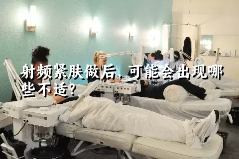 射频紧肤做后，可能会出现哪些不适？