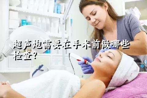 超声炮需要在手术前做哪些检查？