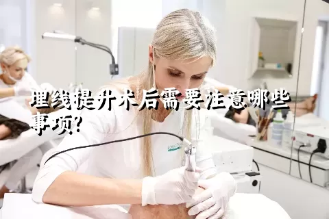 埋线提升术后需要注意哪些事项?