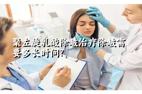 聚左旋乳酸除皱治疗除皱需要多长时间?